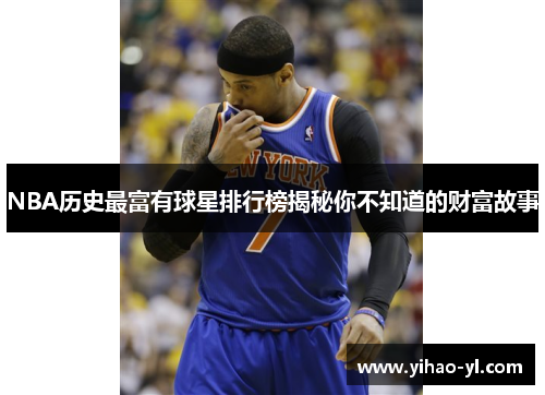 NBA历史最富有球星排行榜揭秘你不知道的财富故事