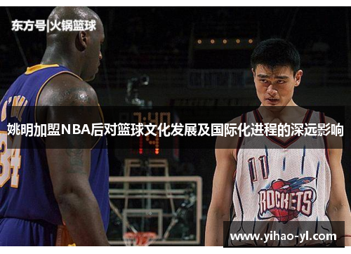 姚明加盟NBA后对篮球文化发展及国际化进程的深远影响